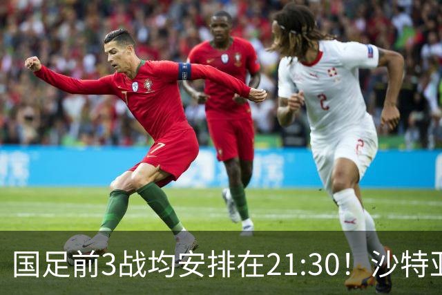 国足前3战均安排在21:30！沙特亚洲杯开球时间确定，央视全程直播